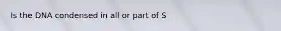 Is the DNA condensed in all or part of S