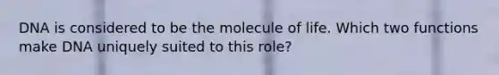 DNA is considered to be the molecule of life. Which two functions make DNA uniquely suited to this role?