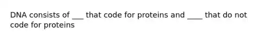 DNA consists of ___ that code for proteins and ____ that do not code for proteins