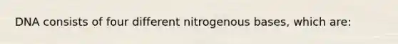 DNA consists of four different nitrogenous bases, which are: