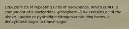 DNA consists of repeating units of nucleotides. Which is NOT a component of a nucleotide? -phosphate -DNA contains all of the above. -purine or pyrimidine nitrogen-containing bases -a deoxyribose sugar -a ribose sugar