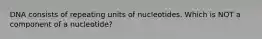 DNA consists of repeating units of nucleotides. Which is NOT a component of a nucleotide?