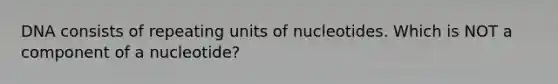 DNA consists of repeating units of nucleotides. Which is NOT a component of a nucleotide?