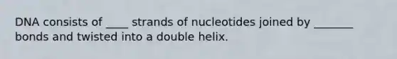 DNA consists of ____ strands of nucleotides joined by _______ bonds and twisted into a double helix.