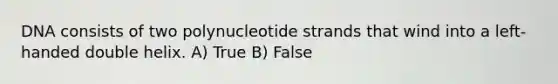 DNA consists of two polynucleotide strands that wind into a left-handed double helix. A) True B) False