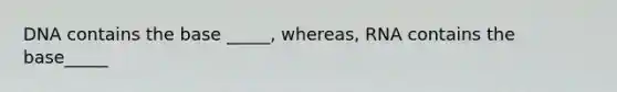 DNA contains the base _____, whereas, RNA contains the base_____