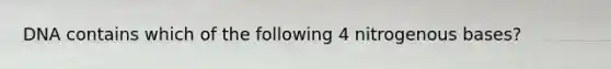 DNA contains which of the following 4 nitrogenous bases?