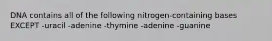 DNA contains all of the following nitrogen-containing bases EXCEPT -uracil -adenine -thymine -adenine -guanine