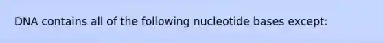 DNA contains all of the following nucleotide bases except: