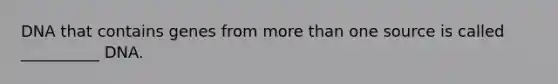 DNA that contains genes from <a href='https://www.questionai.com/knowledge/keWHlEPx42-more-than' class='anchor-knowledge'>more than</a> one source is called __________ DNA.