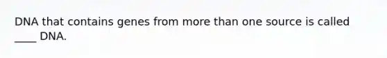 DNA that contains genes from more than one source is called ____ DNA.