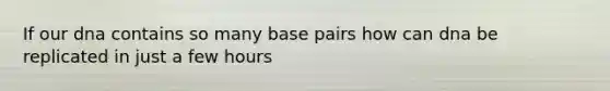 If our dna contains so many base pairs how can dna be replicated in just a few hours