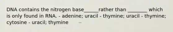 DNA contains the nitrogen base______rather than ________ which is only found in RNA. - adenine; uracil - thymine; uracil - thymine; cytosine - uracil; thymine