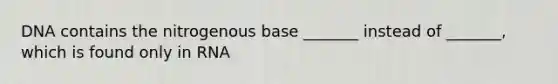 DNA contains the nitrogenous base _______ instead of _______, which is found only in RNA