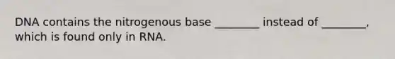 DNA contains the nitrogenous base ________ instead of ________, which is found only in RNA.