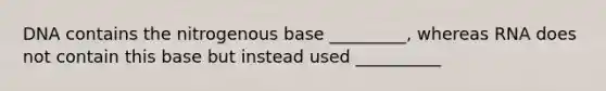 DNA contains the nitrogenous base _________, whereas RNA does not contain this base but instead used __________