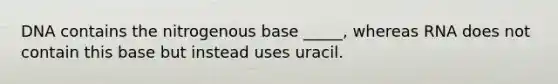 DNA contains the nitrogenous base _____, whereas RNA does not contain this base but instead uses uracil.