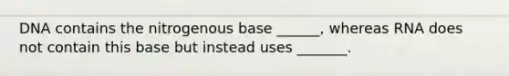 DNA contains the nitrogenous base ______, whereas RNA does not contain this base but instead uses _______.