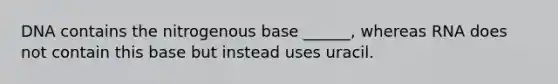 DNA contains the nitrogenous base ______, whereas RNA does not contain this base but instead uses uracil.