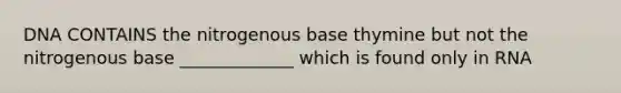 DNA CONTAINS the nitrogenous base thymine but not the nitrogenous base _____________ which is found only in RNA