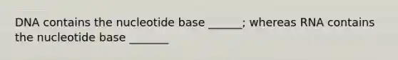 DNA contains the nucleotide base ______; whereas RNA contains the nucleotide base _______