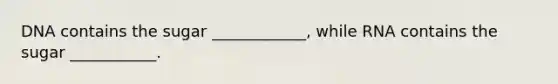 DNA contains the sugar ____________, while RNA contains the sugar ___________.