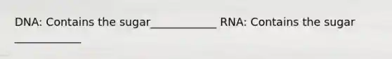 DNA: Contains the sugar____________ RNA: Contains the sugar ____________