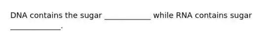 DNA contains the sugar ____________ while RNA contains sugar _____________.