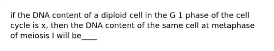 if the DNA content of a diploid cell in the G 1 phase of the <a href='https://www.questionai.com/knowledge/keQNMM7c75-cell-cycle' class='anchor-knowledge'>cell cycle</a> is x, then the DNA content of the same cell at metaphase of meiosis I will be____