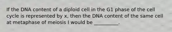 If the DNA content of a diploid cell in the G1 phase of the <a href='https://www.questionai.com/knowledge/keQNMM7c75-cell-cycle' class='anchor-knowledge'>cell cycle</a> is represented by x, then the DNA content of the same cell at metaphase of meiosis I would be __________.