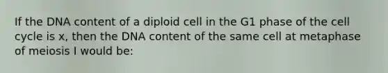 If the DNA content of a diploid cell in the G1 phase of the <a href='https://www.questionai.com/knowledge/keQNMM7c75-cell-cycle' class='anchor-knowledge'>cell cycle</a> is x, then the DNA content of the same cell at metaphase of meiosis I would be: