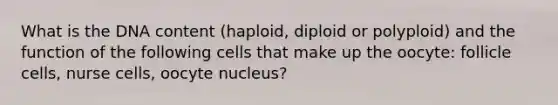 What is the DNA content (haploid, diploid or polyploid) and the function of the following cells that make up the oocyte: follicle cells, nurse cells, oocyte nucleus?