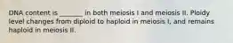 DNA content is _______ in both meiosis I and meiosis II. Ploidy level changes from diploid to haploid in meiosis I, and remains haploid in meiosis II.