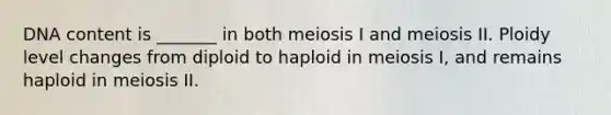 DNA content is _______ in both <a href='https://www.questionai.com/knowledge/krlvDMYQWR-meiosis-i' class='anchor-knowledge'>meiosis i</a> and meiosis II. Ploidy level changes from diploid to haploid in meiosis I, and remains haploid in meiosis II.