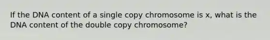 If the DNA content of a single copy chromosome is x, what is the DNA content of the double copy chromosome?