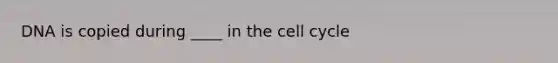 DNA is copied during ____ in the cell cycle