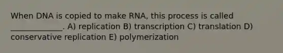 When DNA is copied to make RNA, this process is called _____________. A) replication B) transcription C) translation D) conservative replication E) polymerization