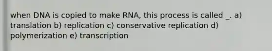 when DNA is copied to make RNA, this process is called _. a) translation b) replication c) conservative replication d) polymerization e) transcription