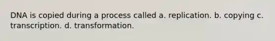 DNA is copied during a process called a. replication. b. copying c. transcription. d. transformation.