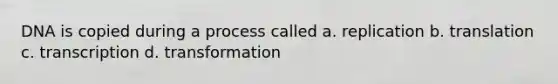 DNA is copied during a process called a. replication b. translation c. transcription d. transformation