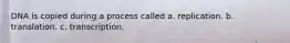 DNA is copied during a process called a. replication. b. translation. c. transcription.