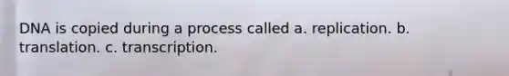 DNA is copied during a process called a. replication. b. translation. c. transcription.