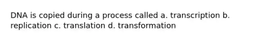 DNA is copied during a process called a. transcription b. replication c. translation d. transformation