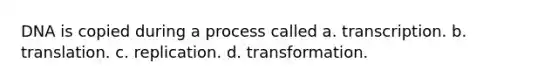 DNA is copied during a process called a. transcription. b. translation. c. replication. d. transformation.