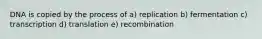 DNA is copied by the process of a) replication b) fermentation c) transcription d) translation e) recombination