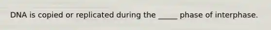 DNA is copied or replicated during the _____ phase of interphase.