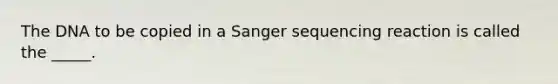 The DNA to be copied in a Sanger sequencing reaction is called the _____.