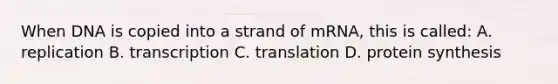 When DNA is copied into a strand of mRNA, this is called: A. replication B. transcription C. translation D. protein synthesis