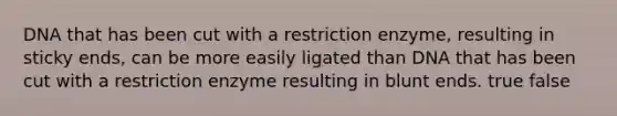 DNA that has been cut with a restriction enzyme, resulting in sticky ends, can be more easily ligated than DNA that has been cut with a restriction enzyme resulting in blunt ends. true false