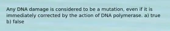 Any DNA damage is considered to be a mutation, even if it is immediately corrected by the action of DNA polymerase. a) true b) false